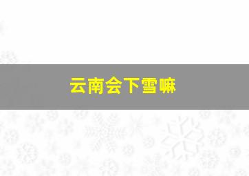 云南会下雪嘛