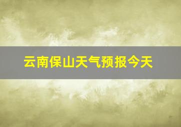 云南保山天气预报今天