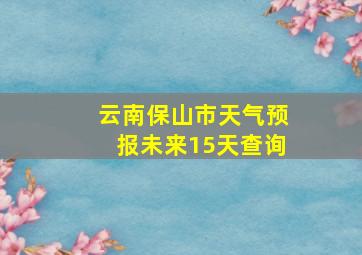 云南保山市天气预报未来15天查询