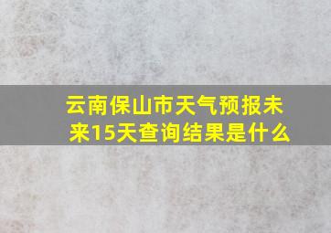 云南保山市天气预报未来15天查询结果是什么