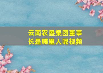 云南农垦集团董事长是哪里人呢视频