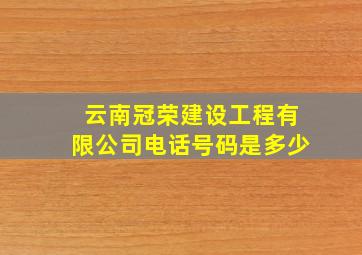 云南冠荣建设工程有限公司电话号码是多少