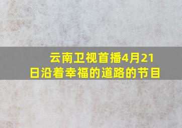 云南卫视首播4月21日沿着幸福的道路的节目