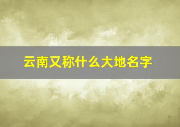 云南又称什么大地名字