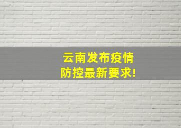 云南发布疫情防控最新要求!