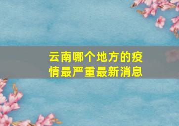 云南哪个地方的疫情最严重最新消息