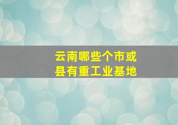 云南哪些个市或县有重工业基地