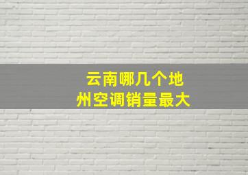 云南哪几个地州空调销量最大