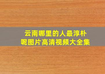 云南哪里的人最淳朴呢图片高清视频大全集