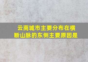 云南城市主要分布在横断山脉的东侧主要原因是