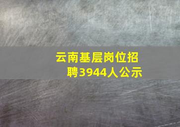 云南基层岗位招聘3944人公示