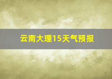 云南大理15天气预报