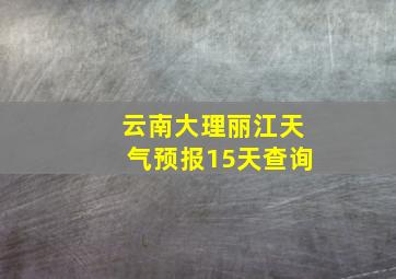 云南大理丽江天气预报15天查询