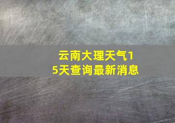 云南大理天气15天查询最新消息