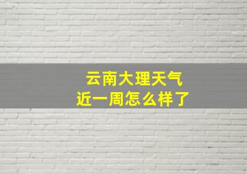 云南大理天气近一周怎么样了