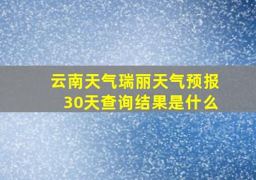 云南天气瑞丽天气预报30天查询结果是什么