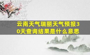 云南天气瑞丽天气预报30天查询结果是什么意思