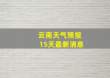 云南天气预报15天最新消息