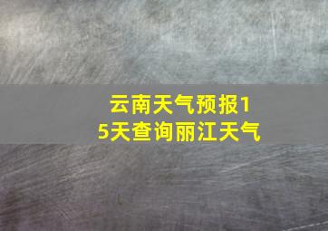 云南天气预报15天查询丽江天气