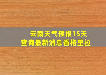 云南天气预报15天查询最新消息香格里拉