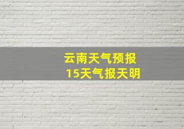 云南天气预报15天气报天明