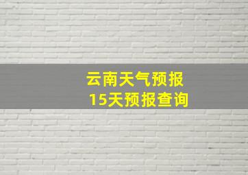 云南天气预报15天预报查询