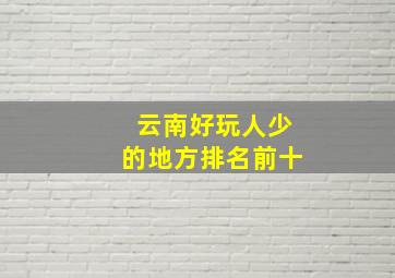 云南好玩人少的地方排名前十