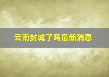 云南封城了吗最新消息