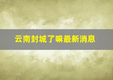 云南封城了嘛最新消息