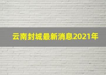 云南封城最新消息2021年