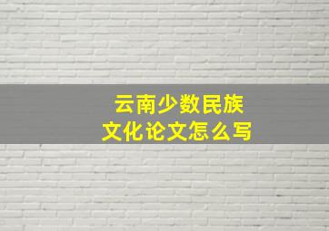 云南少数民族文化论文怎么写