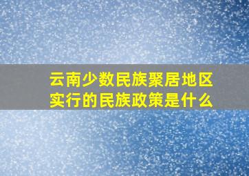 云南少数民族聚居地区实行的民族政策是什么