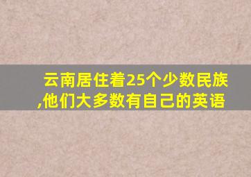 云南居住着25个少数民族,他们大多数有自己的英语