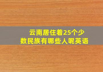 云南居住着25个少数民族有哪些人呢英语