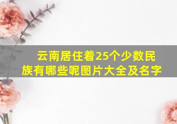 云南居住着25个少数民族有哪些呢图片大全及名字