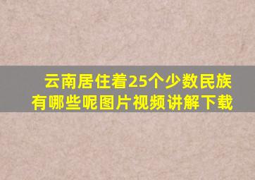 云南居住着25个少数民族有哪些呢图片视频讲解下载