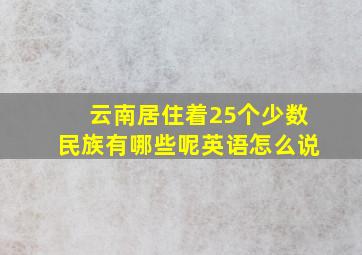 云南居住着25个少数民族有哪些呢英语怎么说