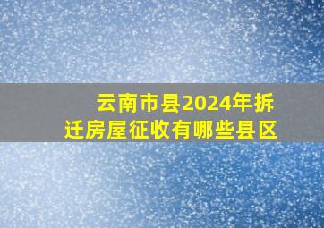 云南市县2024年拆迁房屋征收有哪些县区