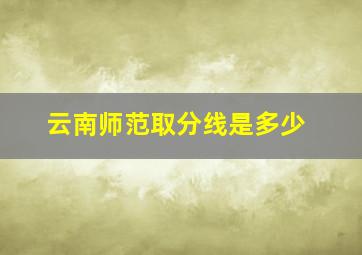 云南师范取分线是多少