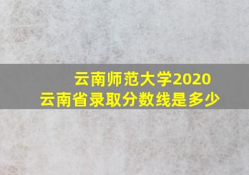 云南师范大学2020云南省录取分数线是多少