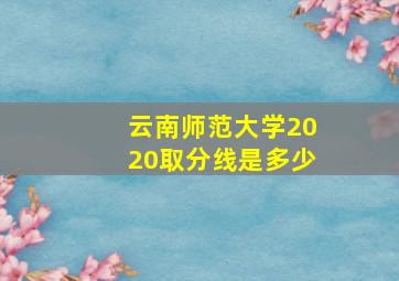 云南师范大学2020取分线是多少