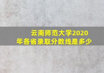 云南师范大学2020年各省录取分数线是多少