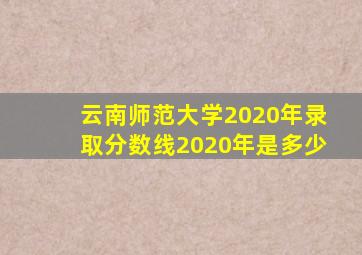 云南师范大学2020年录取分数线2020年是多少