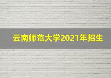 云南师范大学2021年招生