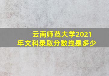 云南师范大学2021年文科录取分数线是多少