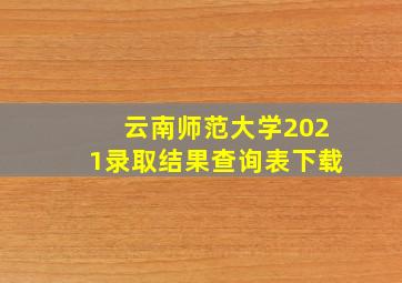 云南师范大学2021录取结果查询表下载