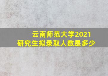 云南师范大学2021研究生拟录取人数是多少