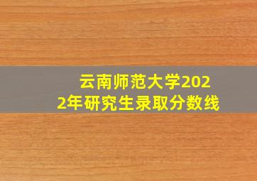 云南师范大学2022年研究生录取分数线