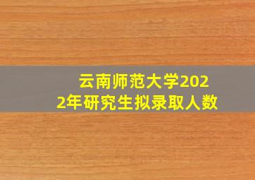 云南师范大学2022年研究生拟录取人数