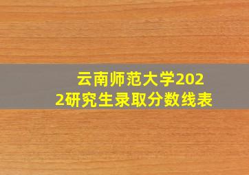 云南师范大学2022研究生录取分数线表